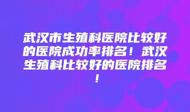 武汉市生殖科医院比较好的医院成功率排名！武汉生殖科比较好的医院排名！