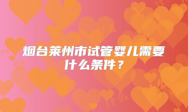 烟台莱州市试管婴儿需要什么条件？