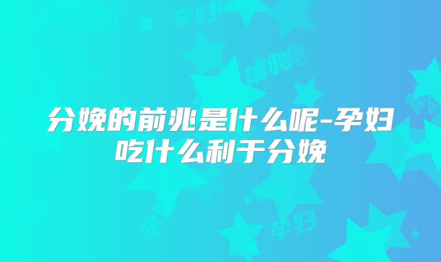 分娩的前兆是什么呢-孕妇吃什么利于分娩