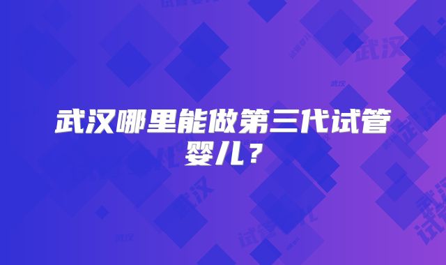 武汉哪里能做第三代试管婴儿？
