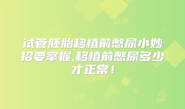 试管胚胎移植前憋尿小妙招要掌握,移植前憋尿多少才正常！
