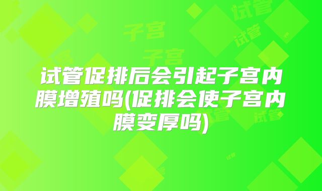 试管促排后会引起子宫内膜增殖吗(促排会使子宫内膜变厚吗)