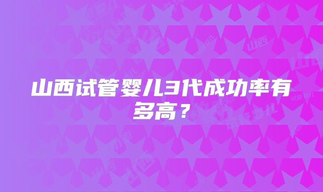 山西试管婴儿3代成功率有多高？