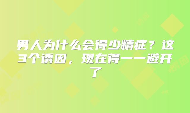 男人为什么会得少精症？这3个诱因，现在得一一避开了
