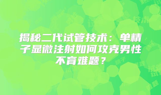 揭秘二代试管技术：单精子显微注射如何攻克男性不育难题？
