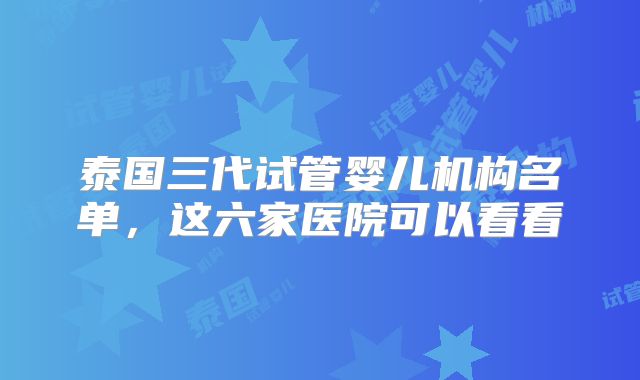 泰国三代试管婴儿机构名单，这六家医院可以看看
