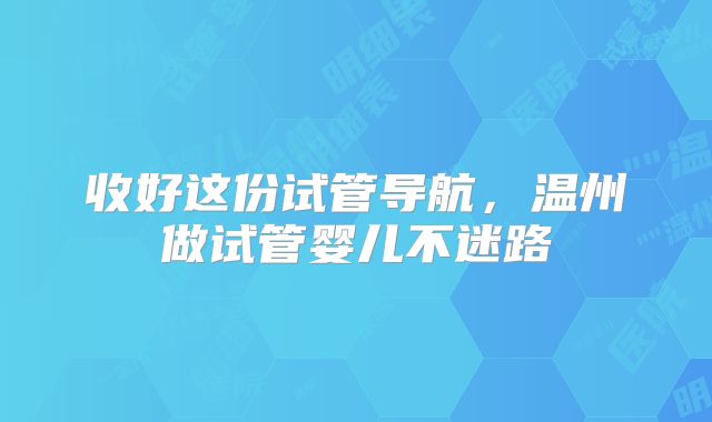 收好这份试管导航，温州做试管婴儿不迷路