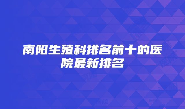 南阳生殖科排名前十的医院最新排名