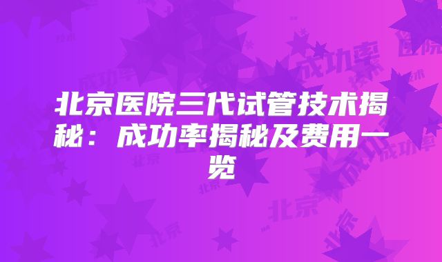 北京医院三代试管技术揭秘：成功率揭秘及费用一览