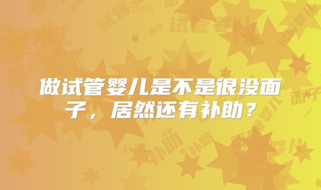 做试管婴儿是不是很没面子，居然还有补助？
