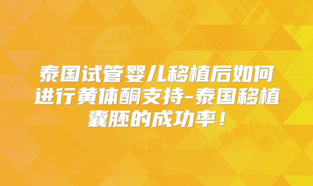 泰国试管婴儿移植后如何进行黄体酮支持-泰国移植囊胚的成功率!
