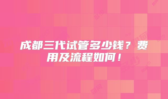 成都三代试管多少钱？费用及流程如何！