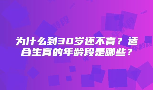 为什么到30岁还不育?适合生育的年龄段是哪些?