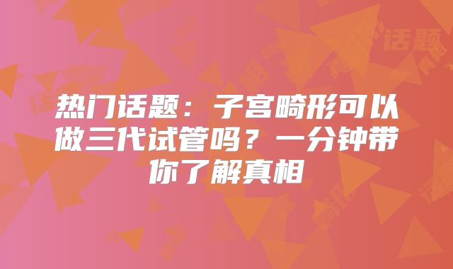 热门话题：子宫畸形可以做三代试管吗？一分钟带你了解真相