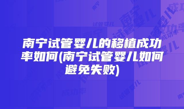 南宁试管婴儿的移植成功率如何(南宁试管婴儿如何避免失败)