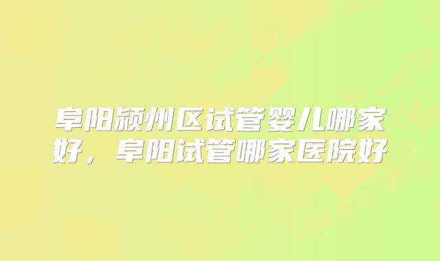 阜阳颍州区试管婴儿哪家好，阜阳试管哪家医院好