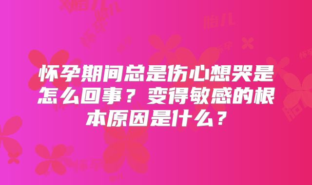 怀孕期间总是伤心想哭是怎么回事？变得敏感的根本原因是什么？