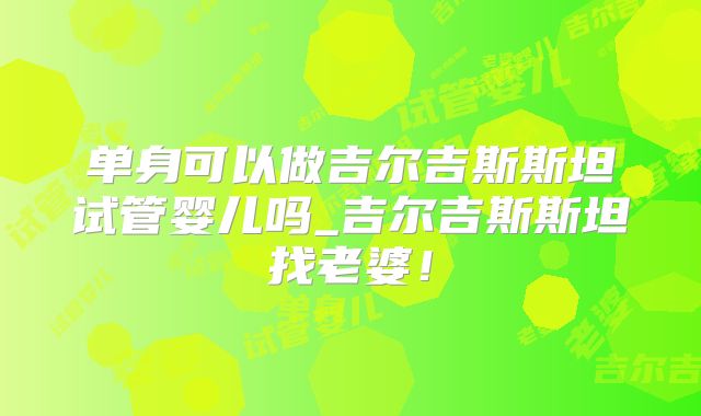 单身可以做吉尔吉斯斯坦试管婴儿吗_吉尔吉斯斯坦找老婆！