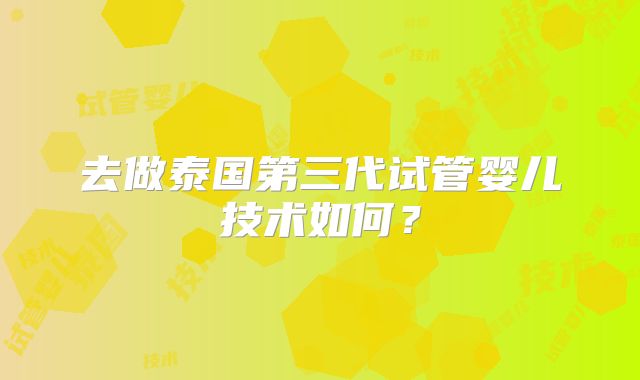 去做泰国第三代试管婴儿技术如何?
