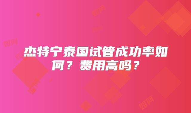 杰特宁泰国试管成功率如何？费用高吗？
