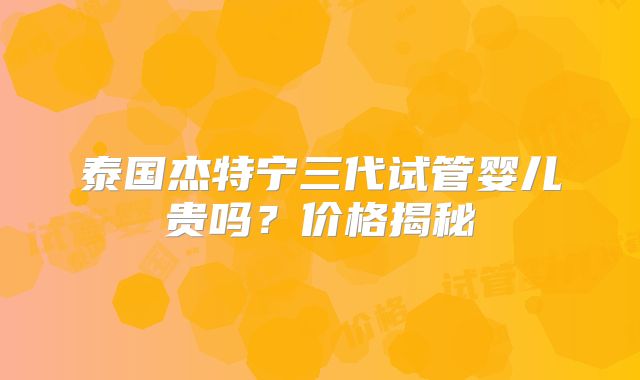 泰国杰特宁三代试管婴儿贵吗？价格揭秘
