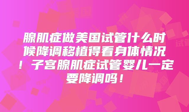 腺肌症做美国试管什么时候降调移植得看身体情况！子宫腺肌症试管婴儿一定要降调吗！