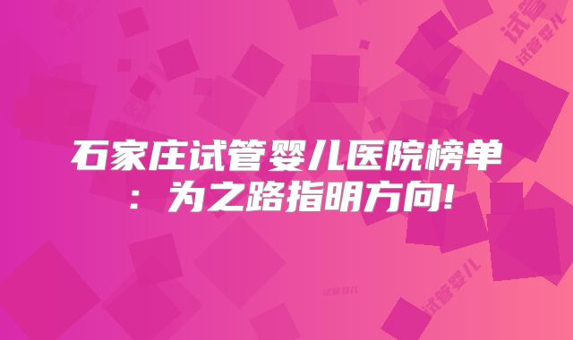 石家庄试管婴儿医院榜单：为之路指明方向!