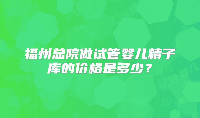 福州总院做试管婴儿精子库的价格是多少？