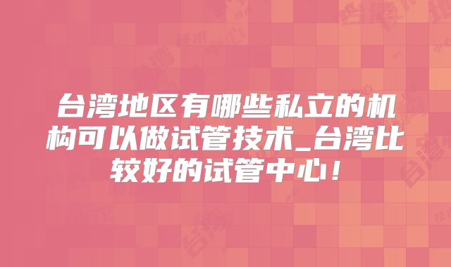 台湾地区有哪些私立的机构可以做试管技术_台湾比较好的试管中心！