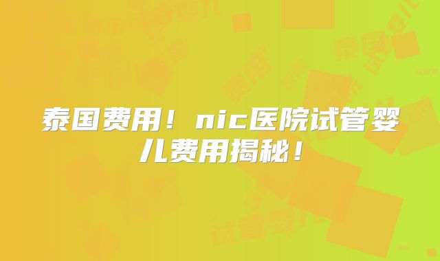 泰国费用！nic医院试管婴儿费用揭秘！