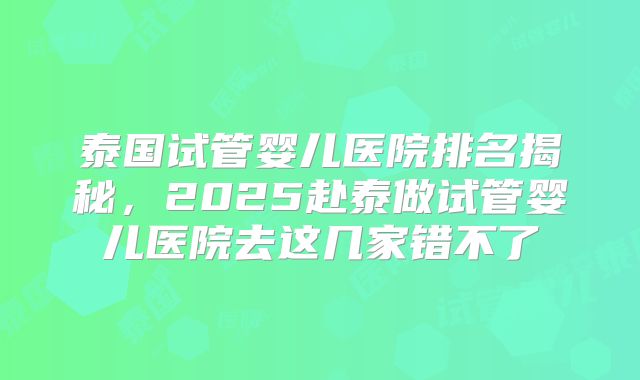 泰国试管婴儿医院排名揭秘，2025赴泰做试管婴儿医院去这几家错不了