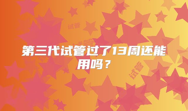 第三代试管过了13周还能用吗?