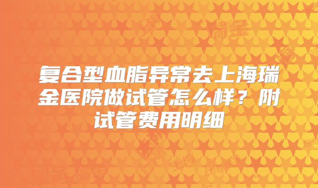复合型血脂异常去上海瑞金医院做试管怎么样？附试管费用明细