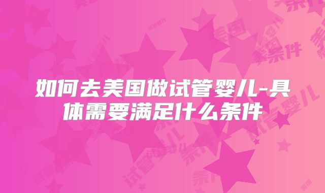 如何去美国做试管婴儿-具体需要满足什么条件
