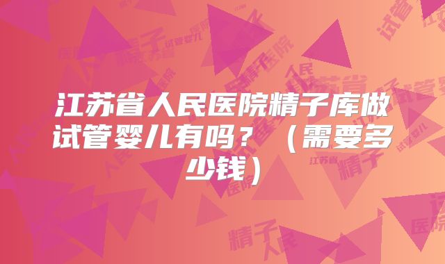 江苏省人民医院精子库做试管婴儿有吗？（需要多少钱）