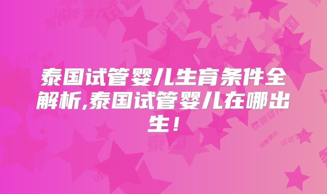 泰国试管婴儿生育条件全解析,泰国试管婴儿在哪出生！