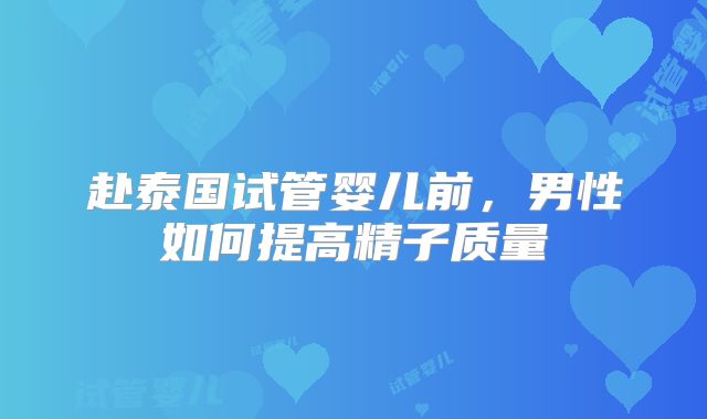 赴泰国试管婴儿前，男性如何提高精子质量