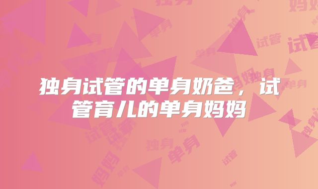 独身试管的单身奶爸，试管育儿的单身妈妈