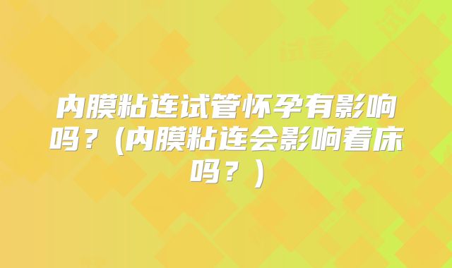 内膜粘连试管怀孕有影响吗？(内膜粘连会影响着床吗？)