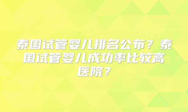 泰国试管婴儿排名公布？泰国试管婴儿成功率比较高医院？