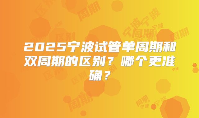 2025宁波试管单周期和双周期的区别?哪个更准确?