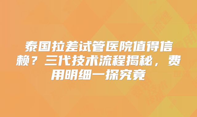 泰国拉差试管医院值得信赖？三代技术流程揭秘，费用明细一探究竟