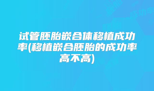 试管胚胎嵌合体移植成功率(移植嵌合胚胎的成功率高不高)