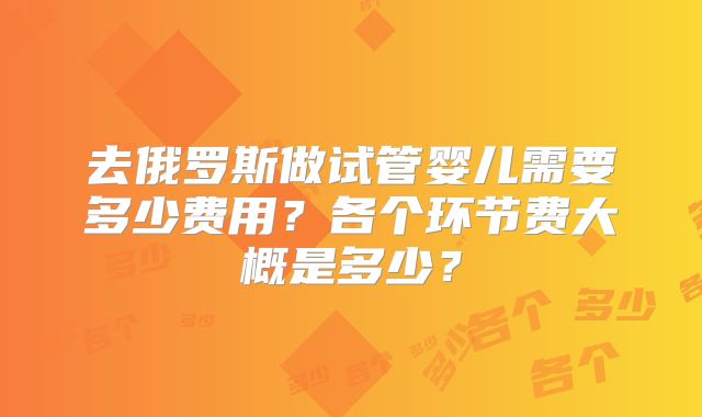 去俄罗斯做试管婴儿需要多少费用？各个环节费大概是多少？