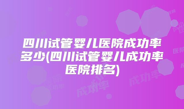 四川试管婴儿医院成功率多少(四川试管婴儿成功率医院排名)