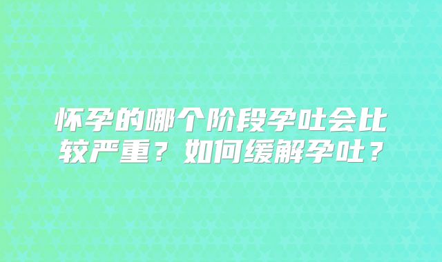 怀孕的哪个阶段孕吐会比较严重？如何缓解孕吐？