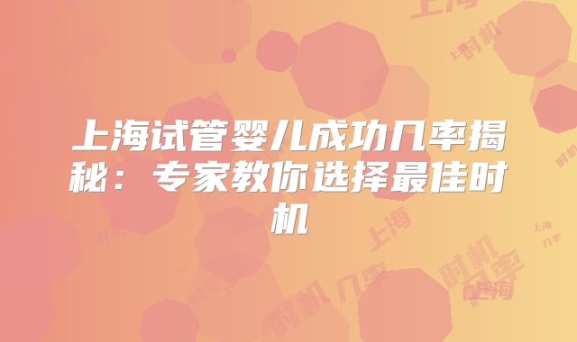上海试管婴儿成功几率揭秘：专家教你选择最佳时机