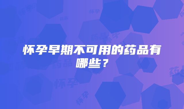 怀孕早期不可用的药品有哪些?