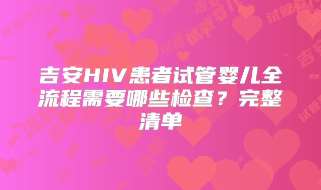 吉安HIV患者试管婴儿全流程需要哪些检查？完整清单