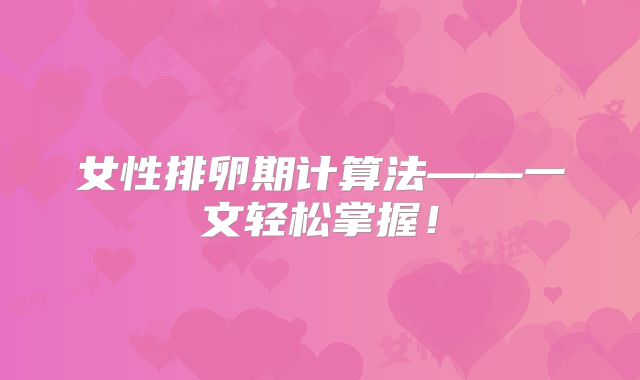 女性排卵期计算法——一文轻松掌握！